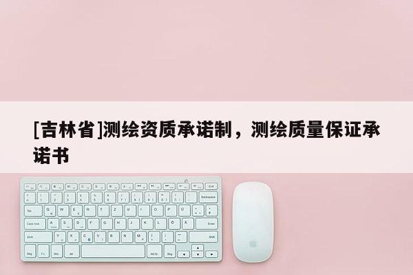 [吉林省]測繪資質承諾制，測繪質量保證承諾書