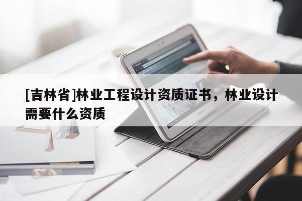 [吉林省]林業工程設計資質證書，林業設計需要什么資質