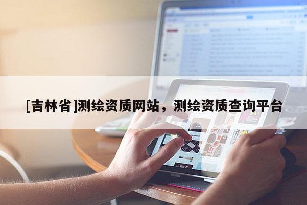 [吉林省]測繪資質網站，測繪資質查詢平臺