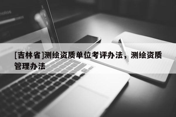 [吉林省]測繪資質單位考評辦法，測繪資質管理辦法