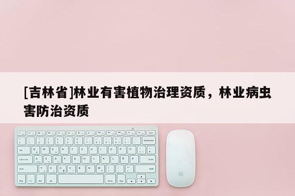 [吉林省]林業有害植物治理資質，林業病蟲害防治資質