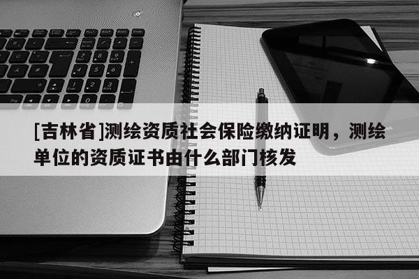 [吉林省]測繪資質社會保險繳納證明，測繪單位的資質證書由什么部門核發