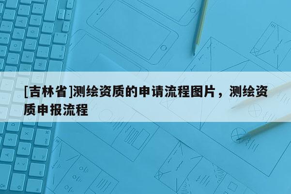 [吉林省]測繪資質的申請流程圖片，測繪資質申報流程