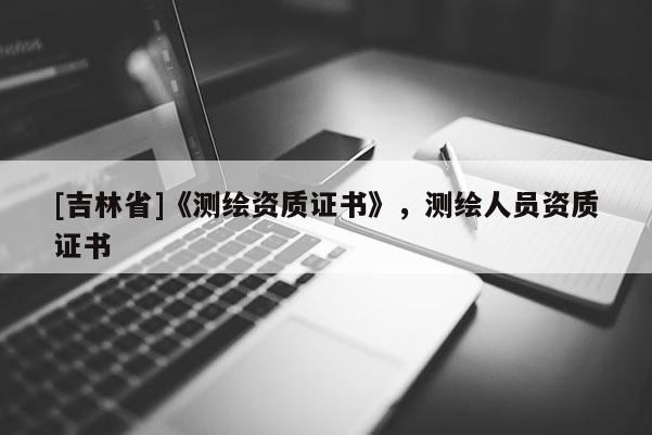[吉林省]《測繪資質(zhì)證書》，測繪人員資質(zhì)證書