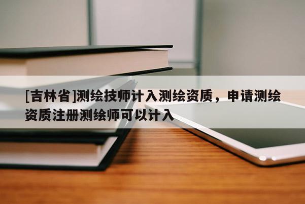 [吉林省]測繪技師計入測繪資質(zhì)，申請測繪資質(zhì)注冊測繪師可以計入