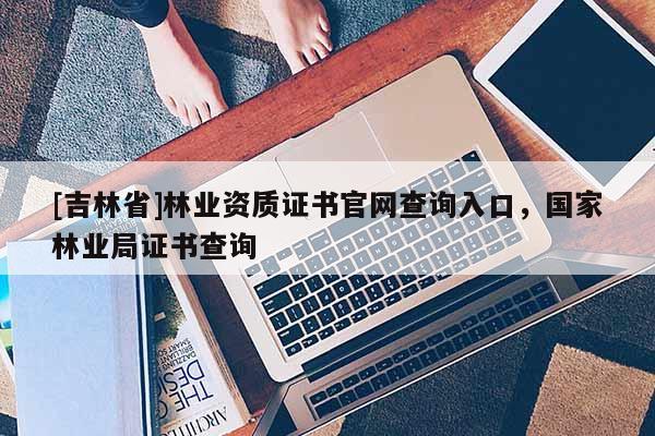 [吉林省]林業(yè)資質(zhì)證書官網(wǎng)查詢?nèi)肟冢瑖伊謽I(yè)局證書查詢