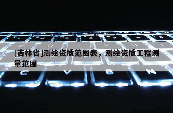 [吉林省]測繪資質范圍表，測繪資質工程測量范圍