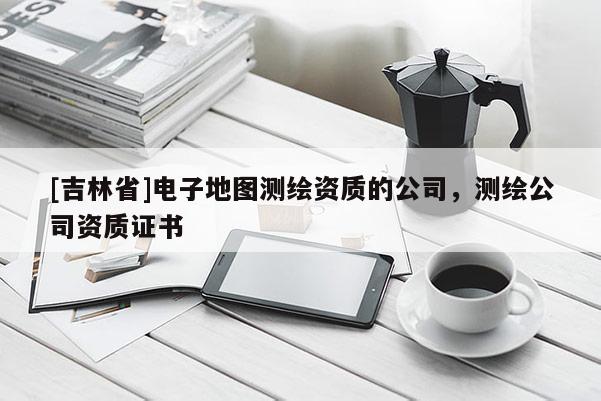 [吉林省]電子地圖測繪資質的公司，測繪公司資質證書