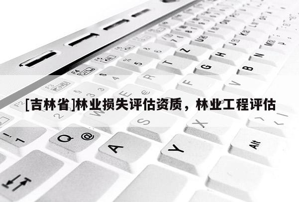 [吉林省]林業損失評估資質，林業工程評估