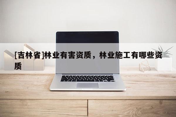 [吉林省]林業有害資質，林業施工有哪些資質