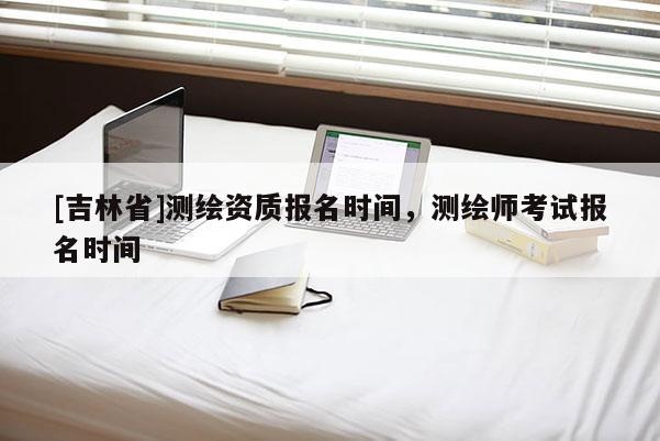[吉林省]測繪資質報名時間，測繪師考試報名時間