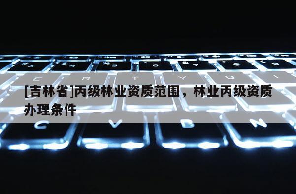 [吉林省]丙級林業資質范圍，林業丙級資質辦理條件