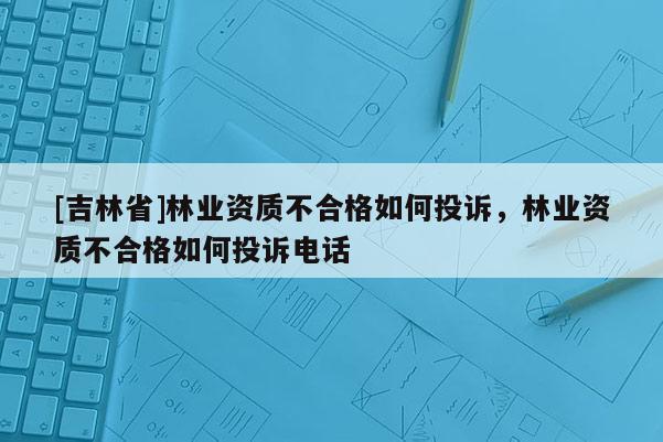 [吉林省]林業資質不合格如何投訴，林業資質不合格如何投訴電話