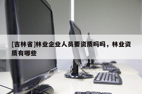 [吉林省]林業企業人員要資質嗎嗎，林業資質有哪些