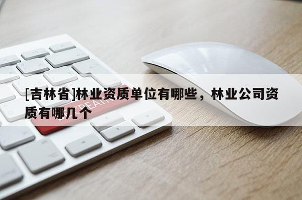[吉林省]林業資質單位有哪些，林業公司資質有哪幾個
