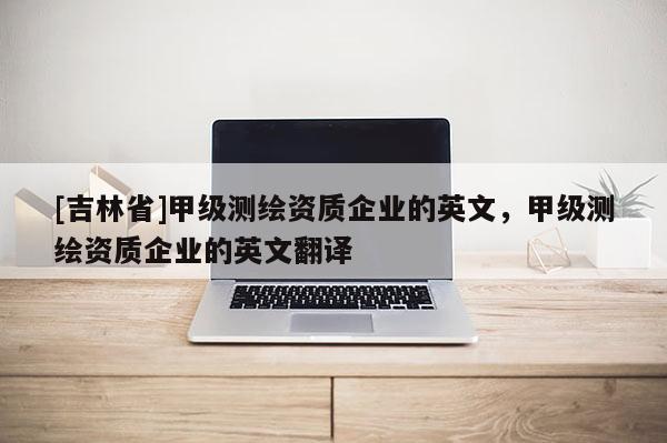 [吉林省]甲級測繪資質企業的英文，甲級測繪資質企業的英文翻譯