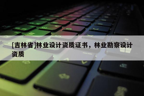 [吉林省]林業設計資質證書，林業勘察設計資質