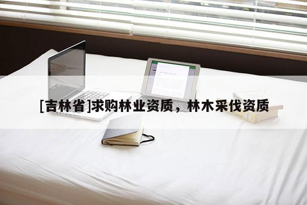 [吉林省]求購林業資質，林木采伐資質