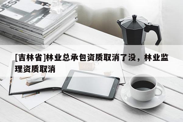 [吉林省]林業總承包資質取消了沒，林業監理資質取消