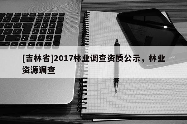 [吉林省]2017林業調查資質公示，林業資源調查