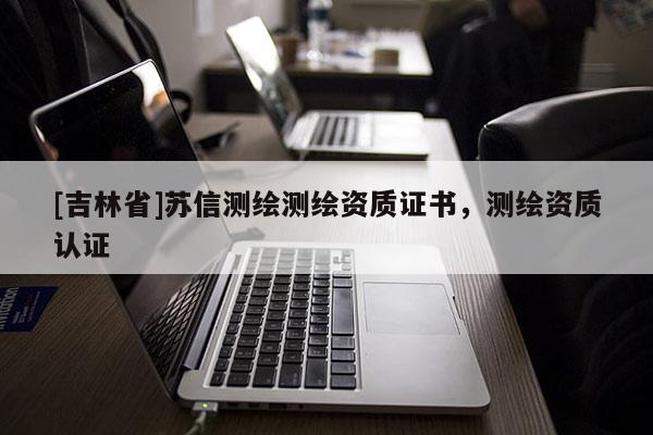[吉林省]蘇信測繪測繪資質證書，測繪資質認證