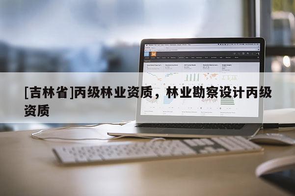 [吉林省]丙級林業資質，林業勘察設計丙級資質