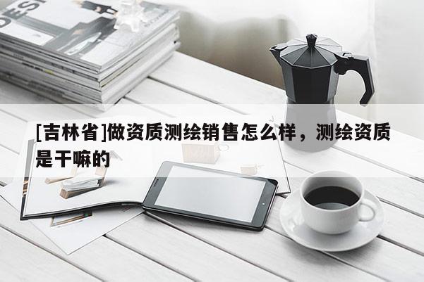 [吉林省]做資質(zhì)測繪銷售怎么樣，測繪資質(zhì)是干嘛的