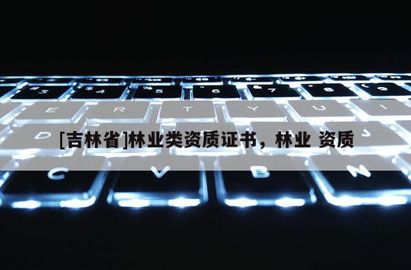 [吉林省]林業(yè)類資質(zhì)證書(shū)，林業(yè) 資質(zhì)