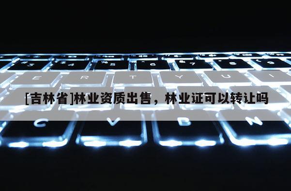 [吉林省]林業(yè)資質(zhì)出售，林業(yè)證可以轉(zhuǎn)讓嗎