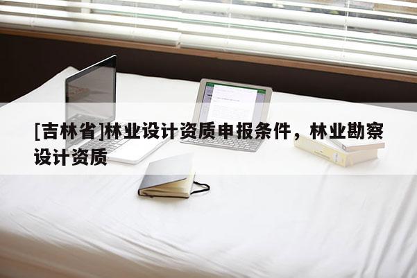 [吉林省]林業設計資質申報條件，林業勘察設計資質