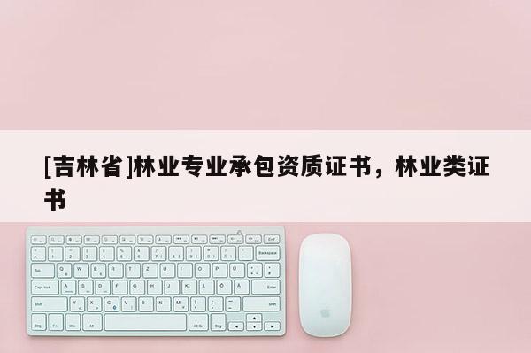 [吉林省]林業專業承包資質證書，林業類證書