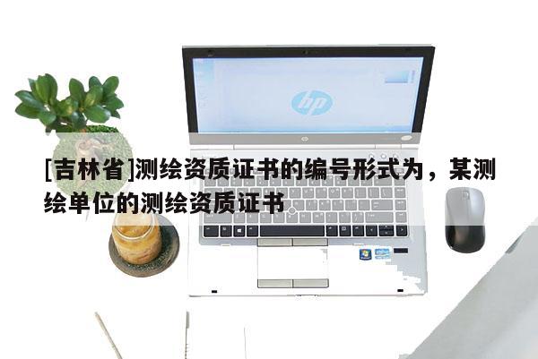 [吉林省]測繪資質證書的編號形式為，某測繪單位的測繪資質證書
