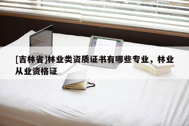 [吉林省]林業(yè)類資質(zhì)證書有哪些專業(yè)，林業(yè)從業(yè)資格證