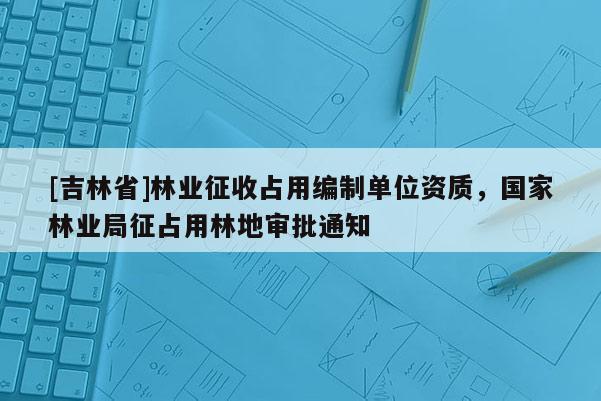 [吉林省]林業征收占用編制單位資質，國家林業局征占用林地審批通知