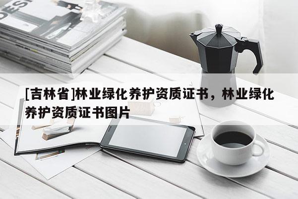 [吉林省]林業綠化養護資質證書，林業綠化養護資質證書圖片