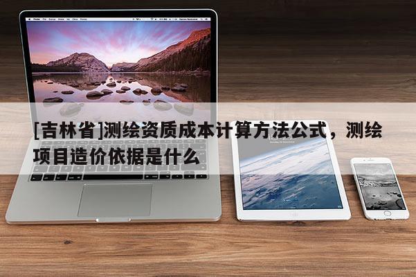 [吉林省]測繪資質成本計算方法公式，測繪項目造價依據是什么