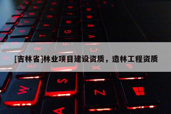 [吉林省]林業項目建設資質，造林工程資質