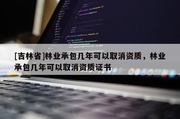[吉林省]林業承包幾年可以取消資質，林業承包幾年可以取消資質證書