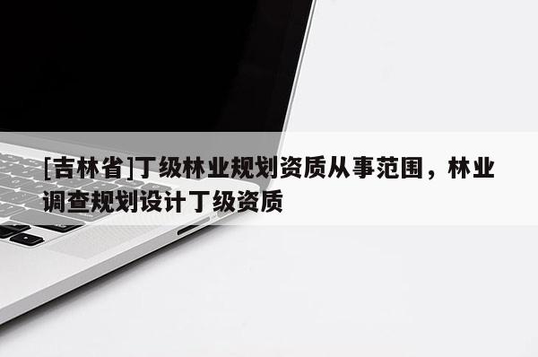 [吉林省]丁級(jí)林業(yè)規(guī)劃資質(zhì)從事范圍，林業(yè)調(diào)查規(guī)劃設(shè)計(jì)丁級(jí)資質(zhì)