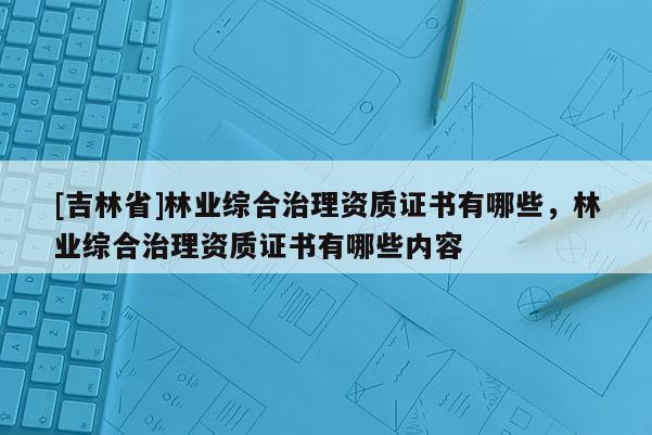 [吉林省]林業綜合治理資質證書有哪些，林業綜合治理資質證書有哪些內容