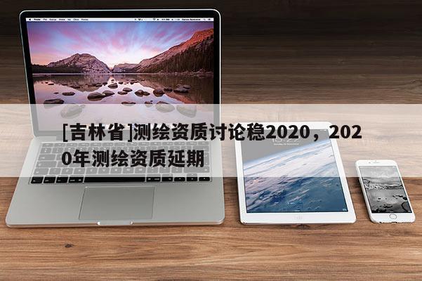 [吉林省]測繪資質討論穩2020，2020年測繪資質延期