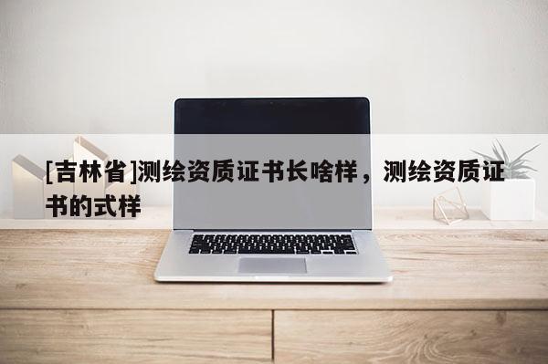 [吉林省]測繪資質證書長啥樣，測繪資質證書的式樣
