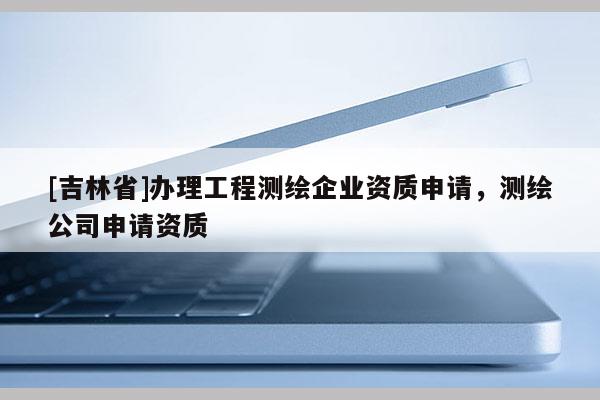 [吉林省]辦理工程測繪企業資質申請，測繪公司申請資質
