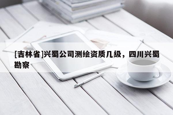 [吉林省]興蜀公司測(cè)繪資質(zhì)幾級(jí)，四川興蜀勘察