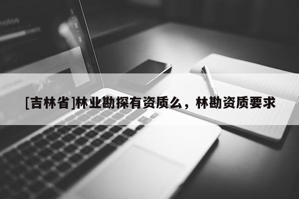 [吉林省]林業勘探有資質么，林勘資質要求