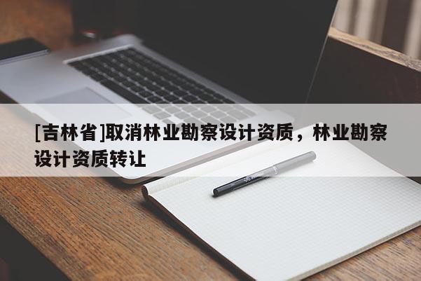 [吉林省]取消林業勘察設計資質，林業勘察設計資質轉讓
