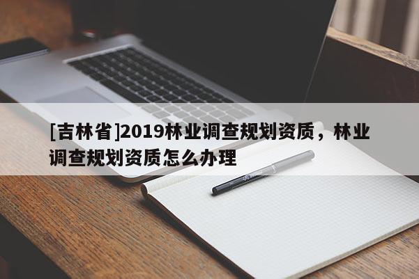 [吉林省]2019林業調查規劃資質，林業調查規劃資質怎么辦理