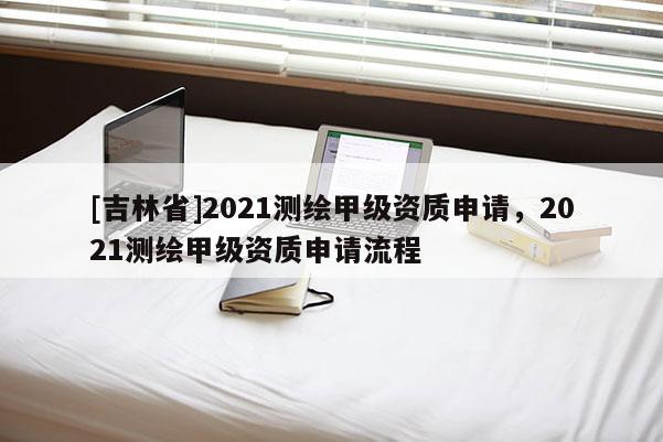 [吉林省]2021測繪甲級資質申請，2021測繪甲級資質申請流程