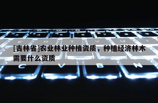 [吉林省]農業林業種植資質，種植經濟林木需要什么資質