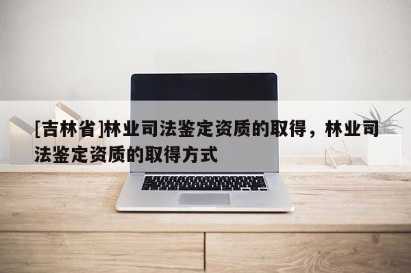[吉林省]林業司法鑒定資質的取得，林業司法鑒定資質的取得方式
